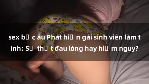 sex bắc âu Phát hiện gái sinh viên làm tình: Sự thật đau lòng hay hiểm nguy?
