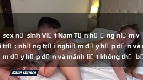 sex nữ sinh Việt Nam Tận hưởng niềm vui của sex với gái trẻ: những trải nghiệm đầy hấp dẫn và mãnh liệt không thể bỏ lỡ