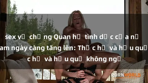 sex vợ chồng Quan hệ tình dục của nữ sinh Việt Nam ngày càng tăng lên: Thực hư và hậu quả không ngờ