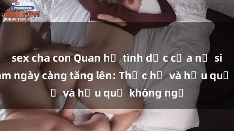 sex cha con Quan hệ tình dục của nữ sinh Việt Nam ngày càng tăng lên: Thực hư và hậu quả không ngờ