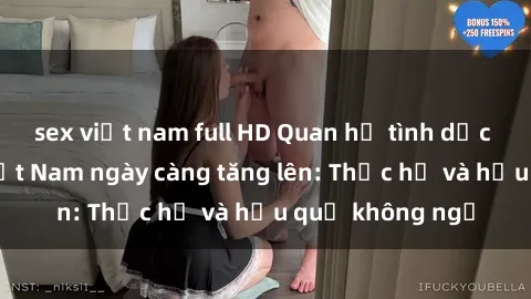 sex việt nam full HD Quan hệ tình dục của nữ sinh Việt Nam ngày càng tăng lên: Thực hư và hậu quả không ngờ
