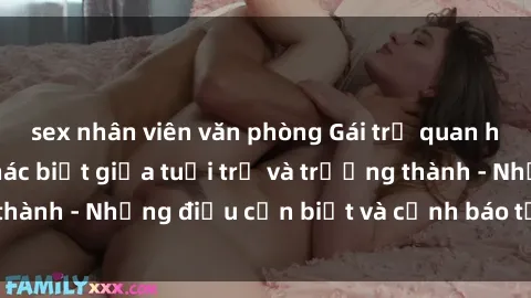 sex nhân viên văn phòng Gái trẻ quan hệ: Mối quan hệ khác biệt giữa tuổi trẻ và trưởng thành - Những điều cần biết và cảnh báo từ chuyên gia