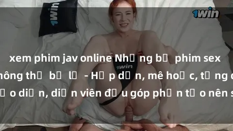xem phim jav online Những bộ phim sex gái già đỉnh cao không thể bỏ lỡ - Hấp dẫn, mê hoặc, từng đạo diễn, diễn viên đều góp phần tạo nên sự hấp dẫn, kích thích.