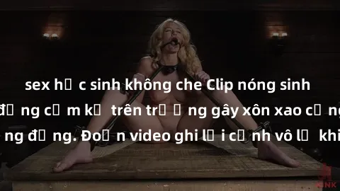 sex học sinh không che Clip nóng sinh viên gây sốc: Hành động cấm kỵ trên trường gây xôn xao cộng đồng. Đoạn video ghi lại cảnh vô lễ khiến dư luận bức xúc.