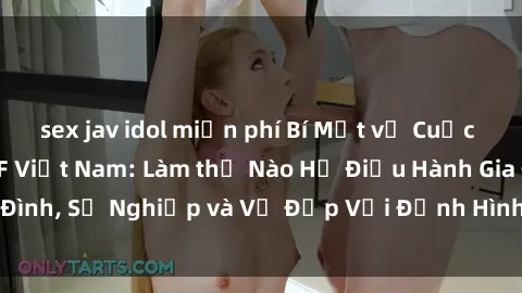 sex jav idol miễn phí Bí Mật về Cuộc Sống Của Các MILF Việt Nam: Làm thế Nào Họ Điều Hành Gia Đình, Sự Nghiệp và Vẻ Đẹp Với Định Hình Văn Hóa Đương Đại