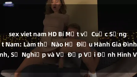 sex viet nam HD Bí Mật về Cuộc Sống Của Các MILF Việt Nam: Làm thế Nào Họ Điều Hành Gia Đình, Sự Nghiệp và Vẻ Đẹp Với Định Hình Văn Hóa Đương Đại