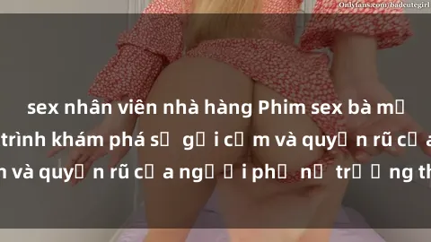 sex nhân viên nhà hàng Phim sex bà mẹ nóng bỏng: Hành trình khám phá sự gợi cảm và quyến rũ của người phụ nữ trưởng thành.