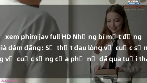xem phim jav full HD Những bí mật đằng sau vẻ ngoài gái già dâm đãng: Sự thật đau lòng về cuộc sống của phụ nữ đã qua tuổi thanh xuân
