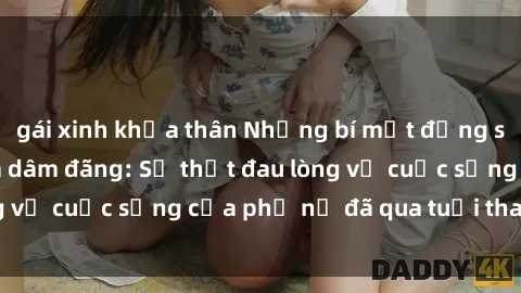 gái xinh khỏa thân Những bí mật đằng sau vẻ ngoài gái già dâm đãng: Sự thật đau lòng về cuộc sống của phụ nữ đã qua tuổi thanh xuân