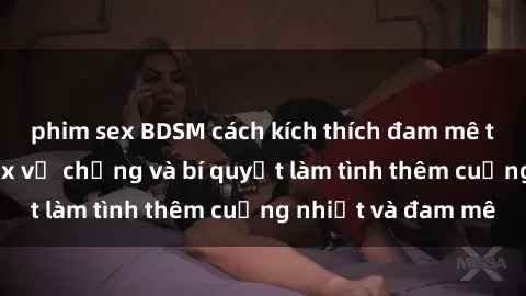 phim sex BDSM cách kích thích đam mê trong hôn nhân: Sex vợ chồng và bí quyết làm tình thêm cuồng nhiệt và đam mê