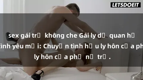 sex gái trẻ không che Gái ly dị quan hệ tìm kiếm tình yêu mới: Chuyện tình hậu ly hôn của phụ nữ trẻ.