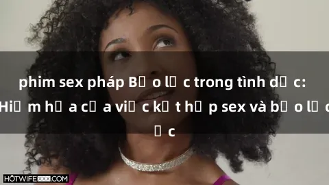 phim sex pháp Bạo lực trong tình dục: Hiểm họa của việc kết hợp sex và bạo lực