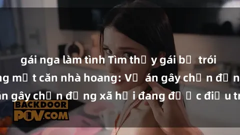 gái nga làm tình Tìm thấy gái bị trói và bị hiếp dâm trong một căn nhà hoang: Vụ án gây chấn động xã hội đang được điều tra vào.
