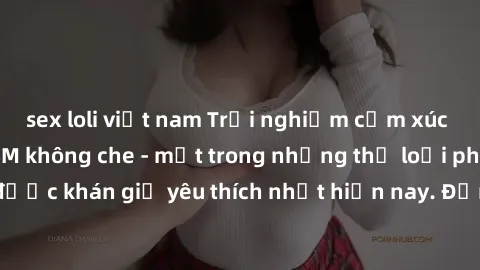 sex loli việt nam Trải nghiệm cảm xúc thăng hoa với jav SM không che - một trong những thể loại phim người lớn được khán giả yêu thích nhất hiện nay. Đảm bảo đem lại sự hấp dẫn, kích thích tối đa cho 