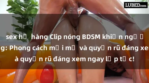 sex họ hàng Clip nóng BDSM khiến người xem phát cuồng: Phong cách mới mẻ và quyến rũ đáng xem ngay lập tức!