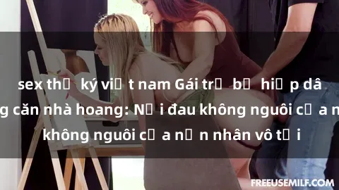 sex thư ký việt nam Gái trẻ bị hiếp dâm bạo lực trong căn nhà hoang: Nỗi đau không nguôi của nạn nhân vô tội