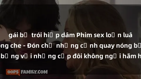 gái bị trói hiếp dâm Phim sex loạn luân đầy kích thích không che - Đón chờ những cảnh quay nóng bỏng với những cặp đôi không ngại hãm hiếp gia đình trong lòng