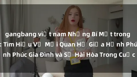 gangbang việt nam Những Bí Mật trong Tình Dục Gia Đình: Tìm Hiểu Về Mối Quan Hệ Giữa Hạnh Phúc Gia Đình và Sự Hài Hòa Trong Cuộc Sống Tình Dục
