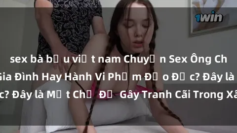 sex bà bầu việt nam Chuyện Sex Ông Cháu: Mối Quan Hệ Gia Đình Hay Hành Vi Phạm Đạo Đức? Đây là Một Chủ Đề Gây Tranh Cãi Trong Xã Hội Hiện Nay.