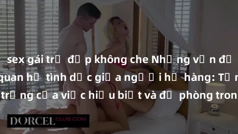 sex gái trẻ đẹp không che Những vấn đề đáng quan tâm về quan hệ tình dục giữa người họ hàng: Tầm quan trọng của việc hiểu biết và đề phòng trong việc tiếp xúc trong gia đình.