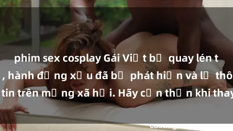 phim sex cosplay Gái Việt bị quay lén trong phòng thay đồ, hành động xấu đã bị phát hiện và lộ thông tin trên mạng xã hội. Hãy cẩn thận khi thay đồ ở nơi công cộng!