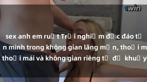 sex anh em ruột Trải nghiệm độc đáo tại sex nhà nghỉ: ẩn mình trong không gian lãng mạn, thoải mái và không gian riêng tư để khuấy động tình ái.