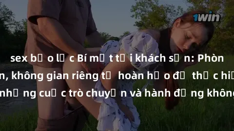 sex bạo lực Bí mật tại khách sạn: Phòng quay lén khép kín, không gian riêng tư hoàn hảo để thực hiện những cuộc trò chuyện và hành động không bị người khác phát hiện.