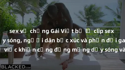 sex vợ chồng Gái Việt bị lộ clip sex khiến dư luận dậy sóng, người dân bức xúc và phản đối gay gắt. Sự việc khiến cộng đồng mạng dậy sóng và yêu cầu xử lý nghiêm ngặt.