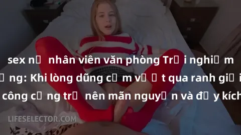 sex nữ nhân viên văn phòng Trải nghiệm làm tình ngoài đường: Khi lòng dũng cảm vượt qua ranh giới, cuộc hẹn nơi công cộng trở nên mãn nguyện và đầy kích thích. Hành vi nguy hiểm, nhưng cũng tạo nên cả