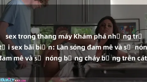 sex trong thang máy Khám phá những trải nghiệm độc đáo tại sex bãi biển: Làn sóng đam mê và sự nóng bỏng cháy bỏng trên cát trắng