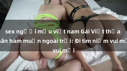 sex người mẫu việt nam Gái Việt thỏa mãn ham muốn ngoài trời: Đi tìm niềm vui mới