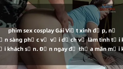 phim sex cosplay Gái Việt xinh đẹp, nồng nàn tình cảm, sẵn sàng phục vụ với dịch vụ làm tình tại khách sạn. Đến ngay để thỏa mãn mọi khao khát của bạn!