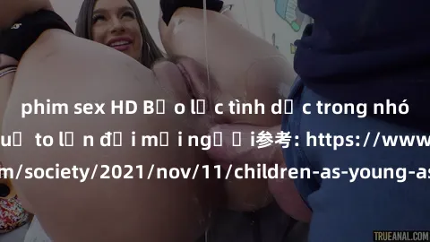 phim sex HD Bạo lực tình dục trong nhóm: nguy cơ và hậu quả to lớn đối mọi người参考: https://www.theguardian.com/society/2021/nov/11/children-as-young-as-four-are-being-sexually-abused-by-groups-in-uk-
