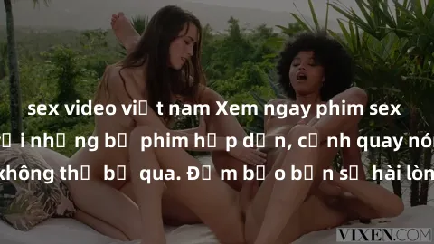 sex video việt nam Xem ngay phim sex bukkake hàng đầu với những bộ phim hấp dẫn, cảnh quay nóng bỏng không thể bỏ qua. Đảm bảo bạn sẽ hài lòng với trải nghiệm mới lạ này!