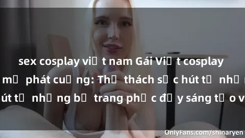 sex cosplay việt nam Gái Việt cosplay sexy khiến fan hâm mộ phát cuồng: Thử thách sức hút từ những bộ trang phục đầy sáng tạo và quyến rũ!