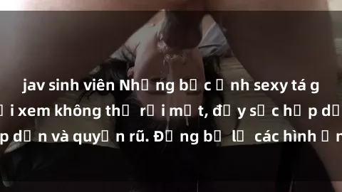jav sinh viên Những bức ảnh sexy tá gợi cảm khiến người xem không thể rời mắt, đầy sức hấp dẫn và quyến rũ. Đừng bỏ lỡ các hình ảnh nóng bỏng này!