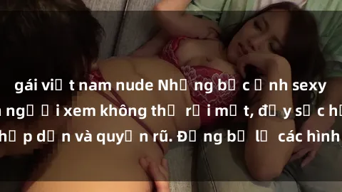 gái việt nam nude Những bức ảnh sexy tá gợi cảm khiến người xem không thể rời mắt, đầy sức hấp dẫn và quyến rũ. Đừng bỏ lỡ các hình ảnh nóng bỏng này!