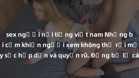 sex người nổi tiếng việt nam Những bức ảnh sexy tá gợi cảm khiến người xem không thể rời mắt, đầy sức hấp dẫn và quyến rũ. Đừng bỏ lỡ các hình ảnh nóng bỏng này!