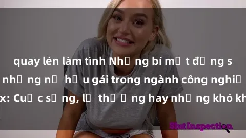 quay lén làm tình Những bí mật đằng sau cuộc sống của những nữ hầu gái trong ngành công nghiệp sex: Cuộc sống, lẽ thường hay những khó khăn mà họ phải đối mặt.