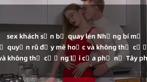 sex khách sạn bị quay lén Những bí mật về sex gái Tây: Sự quyến rũ đầy mê hoặc và không thể cưỡng lại của phụ nữ Tây phương