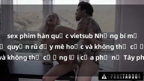 sex phim hàn quốc vietsub Những bí mật về sex gái Tây: Sự quyến rũ đầy mê hoặc và không thể cưỡng lại của phụ nữ Tây phương