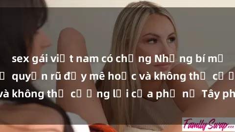 sex gái việt nam có chồng Những bí mật về sex gái Tây: Sự quyến rũ đầy mê hoặc và không thể cưỡng lại của phụ nữ Tây phương