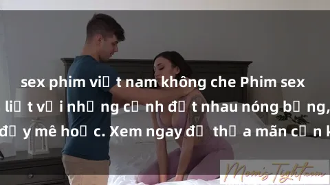 sex phim việt nam không che Phim sex Mỹ đen: phút mãnh liệt với những cảnh địt nhau nóng bỏng, đầy mê hoặc. Xem ngay để thỏa mãn cơn khát tình dục của bạn!