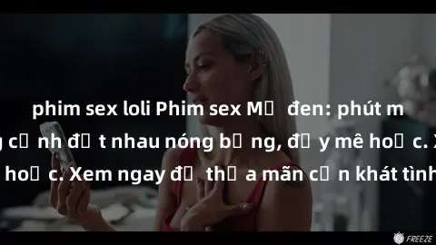 phim sex loli Phim sex Mỹ đen: phút mãnh liệt với những cảnh địt nhau nóng bỏng, đầy mê hoặc. Xem ngay để thỏa mãn cơn khát tình dục của bạn!