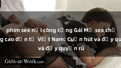 phim sex nơi công cộng Gái Mỹ sex chất lượng cao đến từ Việt Nam: Cuốn hút và đầy quyến rũ