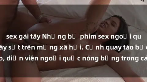 sex gái tây Những bộ phim sex ngoại quốc nổi tiếng và gây sốt trên mạng xã hội. Cảnh quay táo bạo, diễn viên ngoại quốc nóng bỏng trong các tác phẩm đỉnh cao.