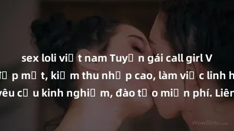 sex loli việt nam Tuyển gái call girl Việt Nam gợi cảm, đẹp mắt, kiếm thu nhập cao, làm việc linh hoạt, không yêu cầu kinh nghiệm, đào tạo miễn phí. Liên hệ ngay để biết thêm chi tiết!