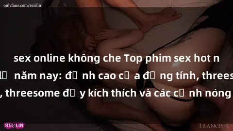 sex online không che Top phim sex hot nhất không thể bỏ lỡ năm nay: đỉnh cao của đồng tính, threesome đầy kích thích và các cảnh nóng đang gây sốt!