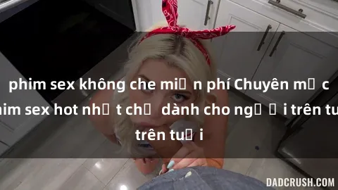 phim sex không che miễn phí Chuyên mục phim sex hot nhất chỉ dành cho người trên tuổi