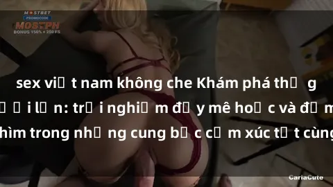 sex việt nam không che Khám phá thế giới mới với sex người lớn: trải nghiệm đầy mê hoặc và đắm chìm trong những cung bậc cảm xúc tột cùng, hứng khởi và cuốn hút.